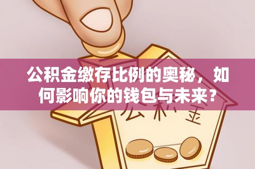 滴道公积金缴存比例的奥秘，如何影响你的钱包与未来？