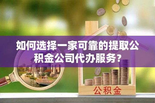 滴道如何选择一家可靠的提取公积金公司代办服务？