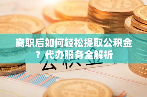 滴道离职后如何轻松提取公积金？代办服务全解析