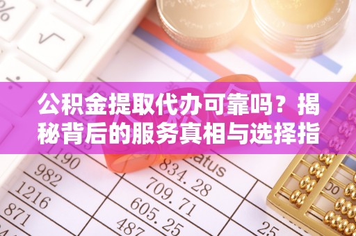 滴道公积金提取代办可靠吗？揭秘背后的服务真相与选择指南