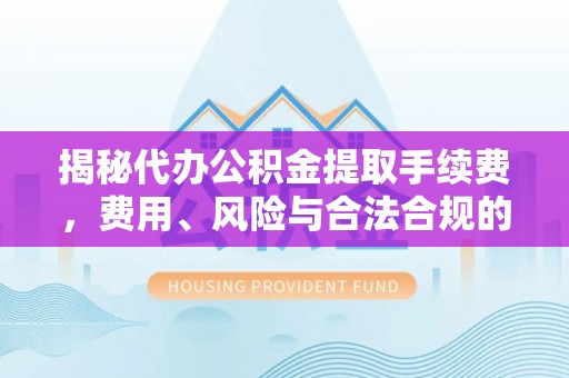 滴道揭秘代办公积金提取手续费，费用、风险与合法合规的全解析