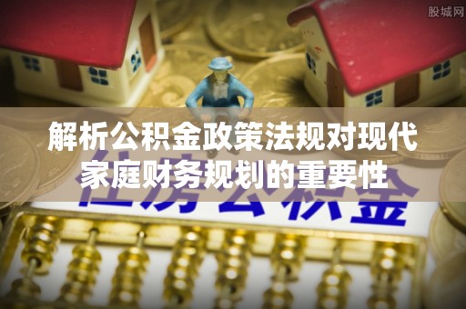 滴道解析公积金政策法规对现代家庭财务规划的重要性