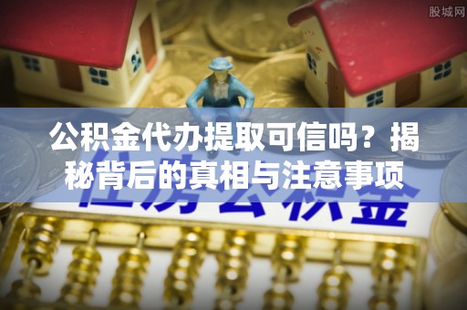 滴道公积金代办提取可信吗？揭秘背后的真相与注意事项