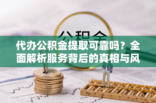 滴道代办公积金提取可靠吗？全面解析服务背后的真相与风险