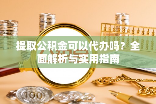 滴道提取公积金可以代办吗？全面解析与实用指南