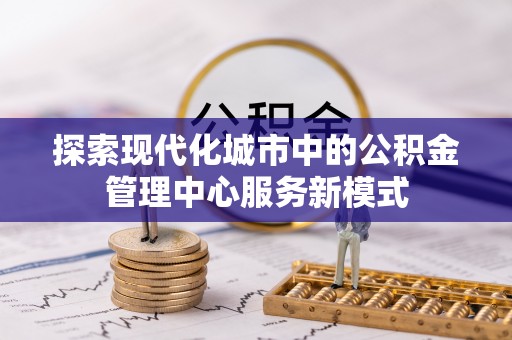 滴道探索现代化城市中的公积金管理中心服务新模式