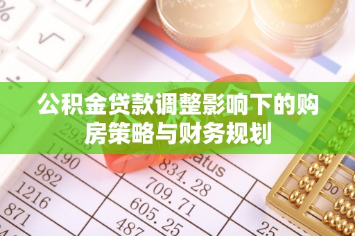 滴道公积金贷款调整影响下的购房策略与财务规划