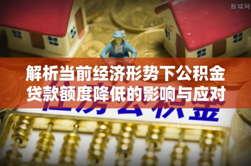 滴道解析当前经济形势下公积金贷款额度降低的影响与应对策略
