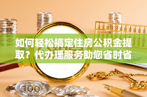 滴道如何轻松搞定住房公积金提取？代办理服务助您省时省力