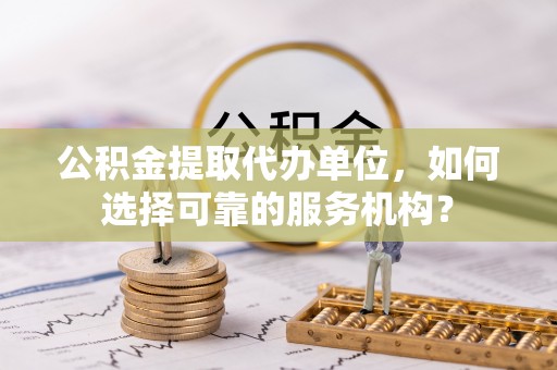 滴道公积金提取代办单位，如何选择可靠的服务机构？