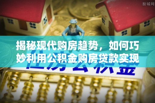 滴道揭秘现代购房趋势，如何巧妙利用公积金购房贷款实现置业梦想