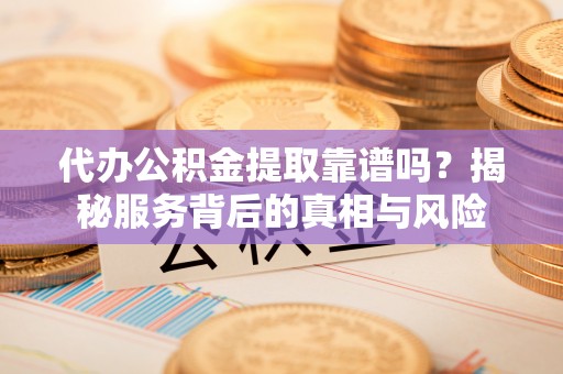 滴道代办公积金提取靠谱吗？揭秘服务背后的真相与风险