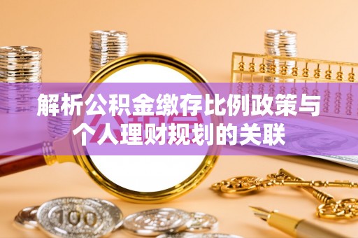 滴道解析公积金缴存比例政策与个人理财规划的关联