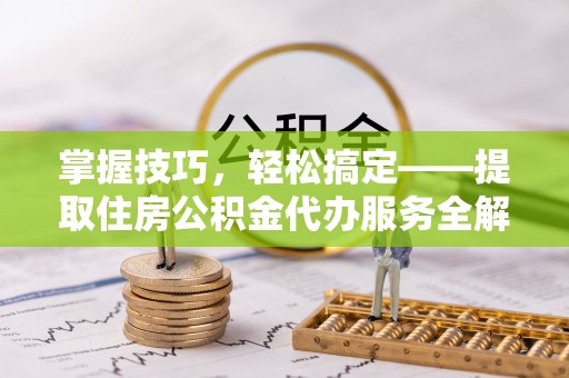 滴道掌握技巧，轻松搞定——提取住房公积金代办服务全解析