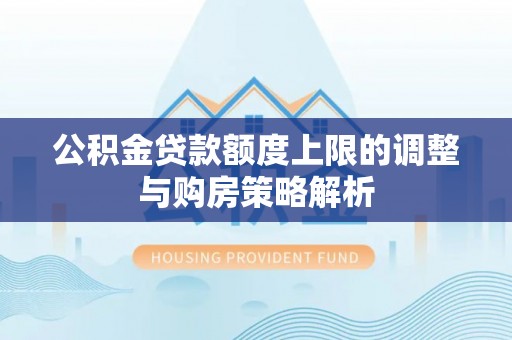 滴道公积金贷款额度上限的调整与购房策略解析
