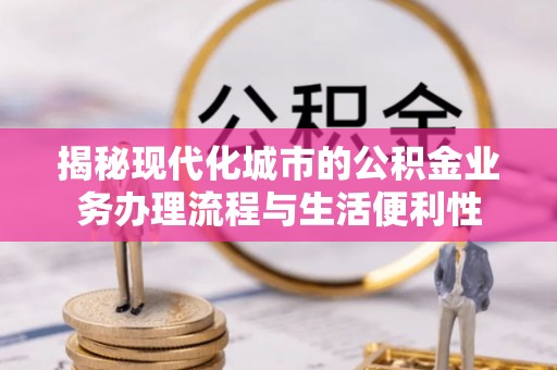 滴道揭秘现代化城市的公积金业务办理流程与生活便利性