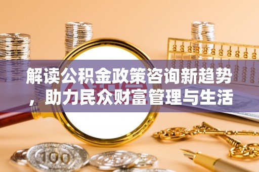 滴道解读公积金政策咨询新趋势，助力民众财富管理与生活规划