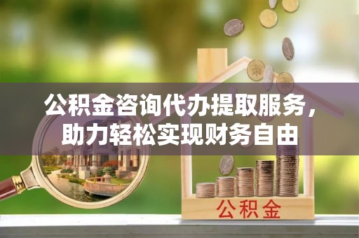 滴道公积金咨询代办提取服务，助力轻松实现财务自由