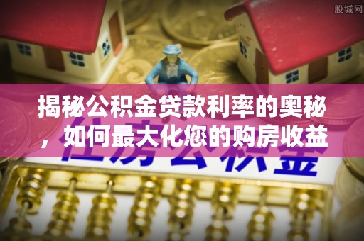 滴道揭秘公积金贷款利率的奥秘，如何最大化您的购房收益