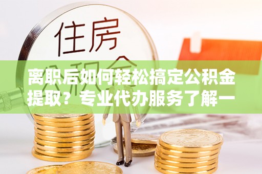 滴道离职后如何轻松搞定公积金提取？专业代办服务了解一下
