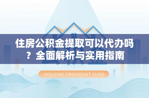 滴道住房公积金提取可以代办吗？全面解析与实用指南