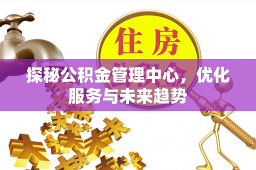 滴道探秘公积金管理中心，优化服务与未来趋势