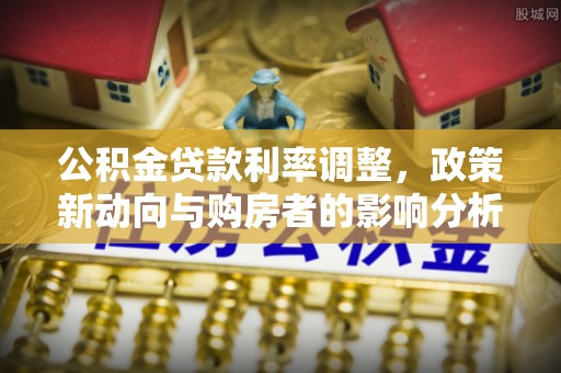 滴道公积金贷款利率调整，政策新动向与购房者的影响分析