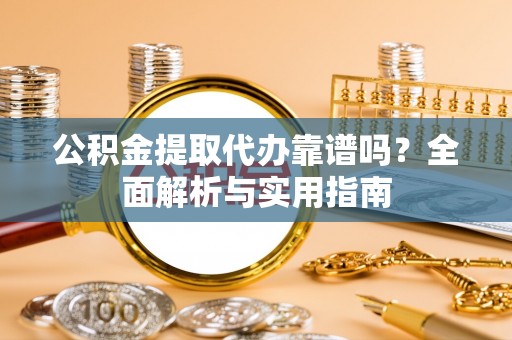 滴道公积金提取代办靠谱吗？全面解析与实用指南