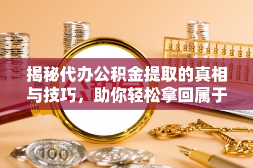 滴道揭秘代办公积金提取的真相与技巧，助你轻松拿回属于你的钱