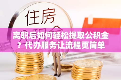滴道离职后如何轻松提取公积金？代办服务让流程更简单
