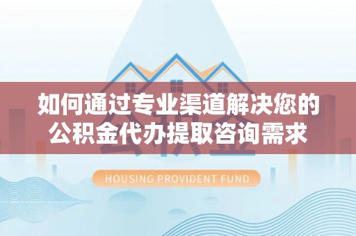 滴道如何通过专业渠道解决您的公积金代办提取咨询需求