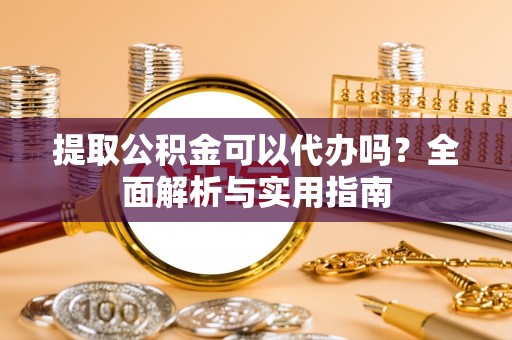 滴道提取公积金可以代办吗？全面解析与实用指南