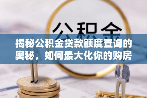 滴道揭秘公积金贷款额度查询的奥秘，如何最大化你的购房资金