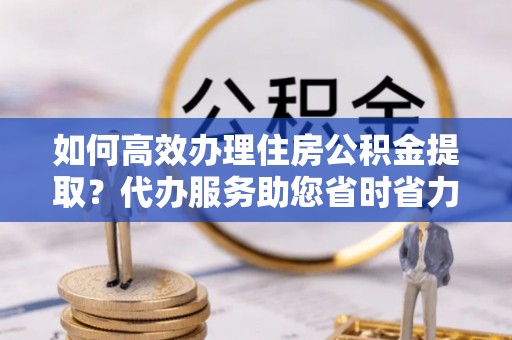 滴道如何高效办理住房公积金提取？代办服务助您省时省力