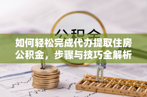 滴道如何轻松完成代办提取住房公积金，步骤与技巧全解析