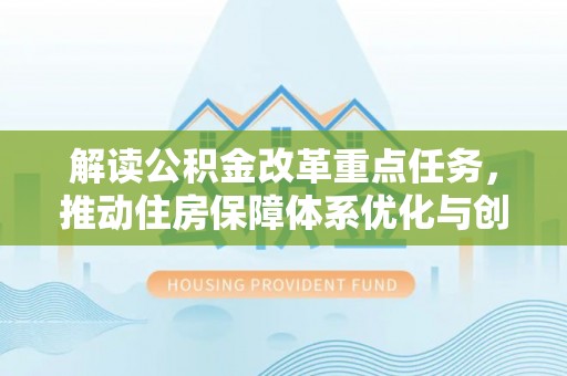 滴道解读公积金改革重点任务，推动住房保障体系优化与创新