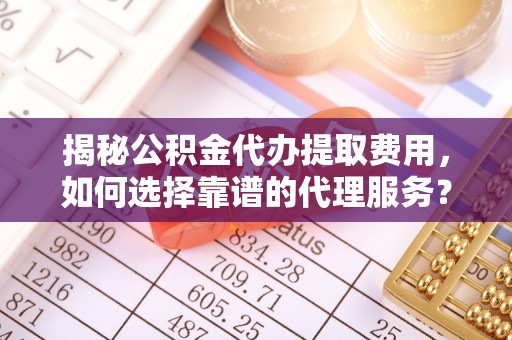 滴道揭秘公积金代办提取费用，如何选择靠谱的代理服务？