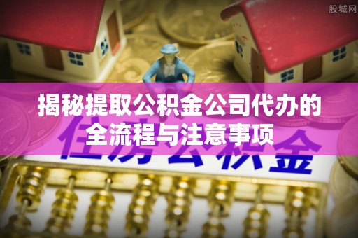 滴道揭秘提取公积金公司代办的全流程与注意事项