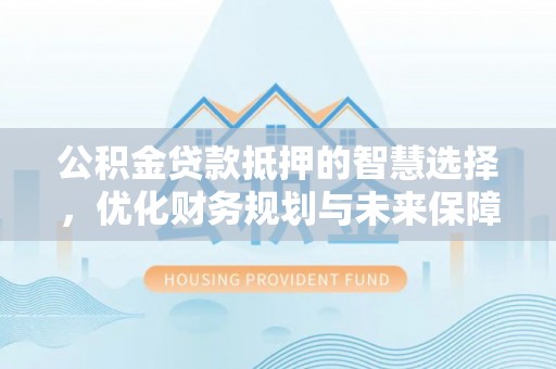 滴道公积金贷款抵押的智慧选择，优化财务规划与未来保障
