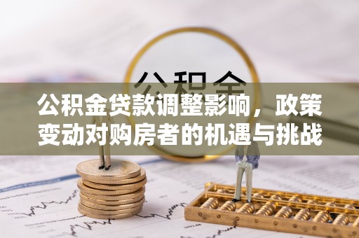 滴道公积金贷款调整影响，政策变动对购房者的机遇与挑战