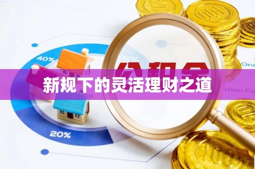 滴道新规下的灵活理财之道