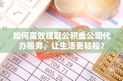 滴道如何高效提取公积金公司代办服务，让生活更轻松？