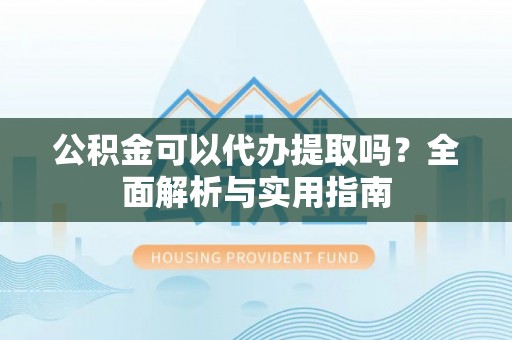滴道公积金可以代办提取吗？全面解析与实用指南