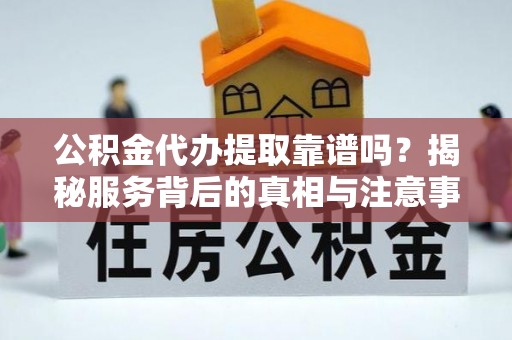 滴道公积金代办提取靠谱吗？揭秘服务背后的真相与注意事项