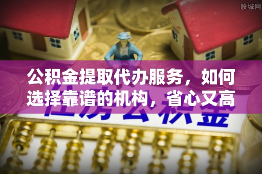 滴道公积金提取代办服务，如何选择靠谱的机构，省心又高效