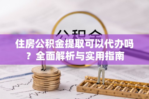 滴道住房公积金提取可以代办吗？全面解析与实用指南