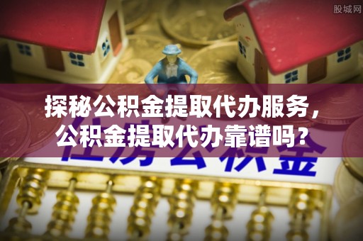 滴道探秘公积金提取代办服务，公积金提取代办靠谱吗？