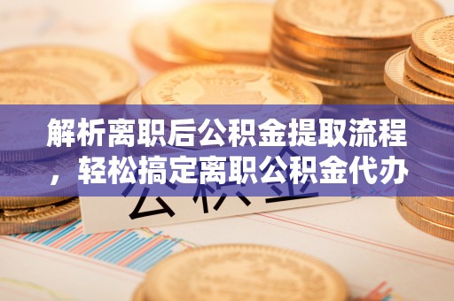 滴道解析离职后公积金提取流程，轻松搞定离职公积金代办提取手续