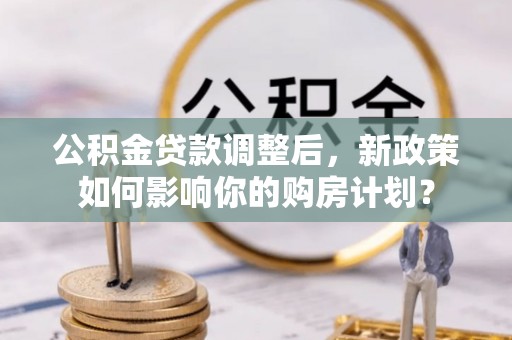 滴道公积金贷款调整后，新政策如何影响你的购房计划？
