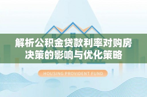 滴道解析公积金贷款利率对购房决策的影响与优化策略